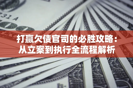 北京打赢欠债官司的必胜攻略：从立案到执行全流程解析