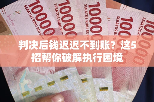 北京判决后钱迟迟不到账？这5招帮你破解执行困境