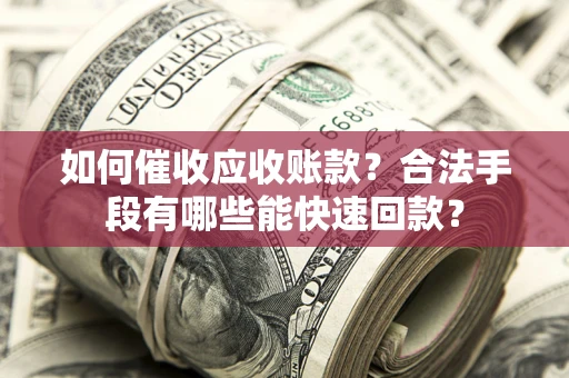 北京如何催收应收账款？合法手段有哪些能快速回款？