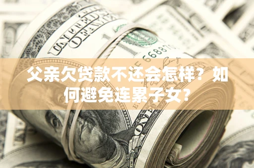 北京父亲欠贷款不还会怎样？如何避免连累子女？