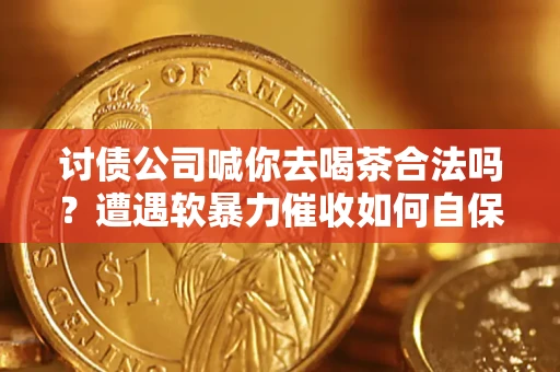 北京讨债公司喊你去喝茶合法吗？遭遇软暴力催收如何自保？