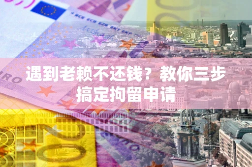 北京遇到老赖不还钱？教你三步搞定拘留申请