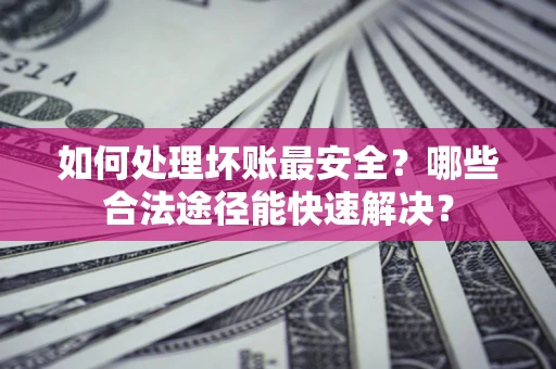北京如何处理坏账最安全？哪些合法途径能快速解决？