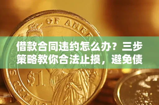 北京借款合同违约怎么办？三步策略教你合法止损，避免债务危机升级