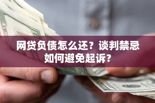 北京网贷负债怎么还？谈判禁忌如何避免起诉？