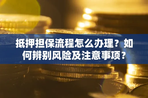 北京抵押担保流程怎么办理？如何辨别风险及注意事项？