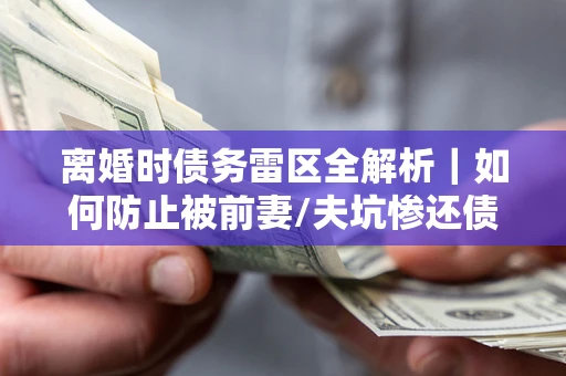 北京离婚时债务雷区全解析｜如何防止被前妻/夫坑惨还债？