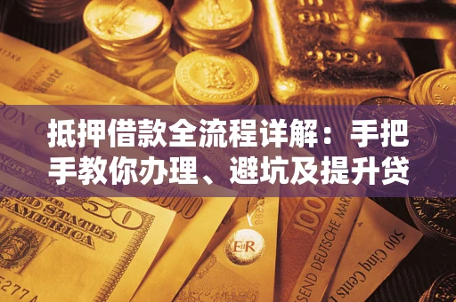 北京抵押借款全流程详解：手把手教你办理、避坑及提升贷款额度