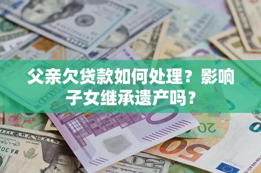 北京父亲欠贷款如何处理？影响子女继承遗产吗？