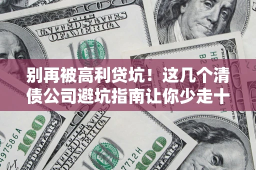 北京别再被高利贷坑！这几个清债公司避坑指南让你少走十年弯路