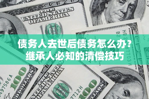 北京债务人去世后债务怎么办？继承人必知的清偿技巧