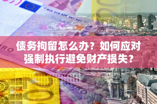 北京债务拘留怎么办？如何应对强制执行避免财产损失？