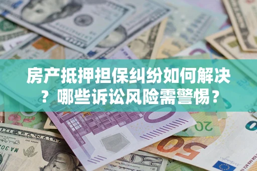 北京房产抵押担保纠纷如何解决？哪些诉讼风险需警惕？