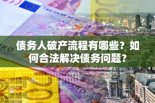 北京债务人破产流程有哪些？如何合法解决债务问题？
