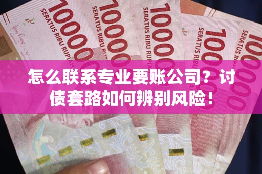 北京怎么联系专业要账公司？讨债套路如何辨别风险！