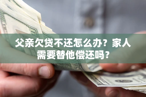 北京父亲欠贷不还怎么办？家人需要替他偿还吗？