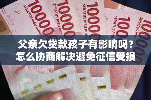 北京父亲欠贷款孩子有影响吗？怎么协商解决避免征信受损？