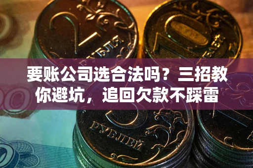 北京要账公司选合法吗？三招教你避坑，追回欠款不踩雷