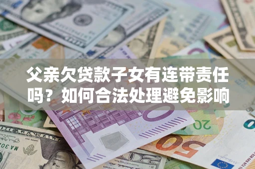 北京父亲欠贷款子女有连带责任吗？如何合法处理避免影响？