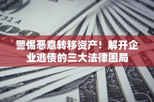 北京警惕恶意转移资产！解开企业逃债的三大法律困局