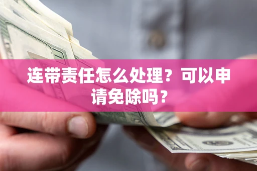 北京连带责任怎么处理？可以申请免除吗？