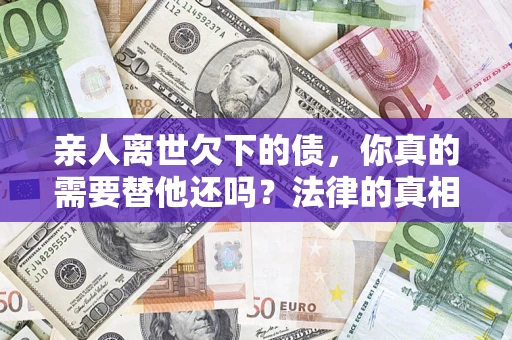 北京亲人离世欠下的债，你真的需要替他还吗？法律的真相或许与你想的不一样