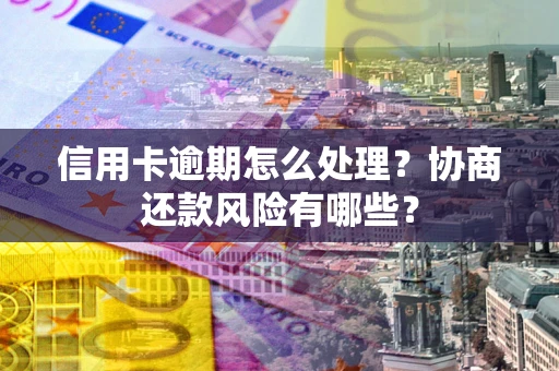北京信用卡逾期怎么处理？协商还款风险有哪些？
